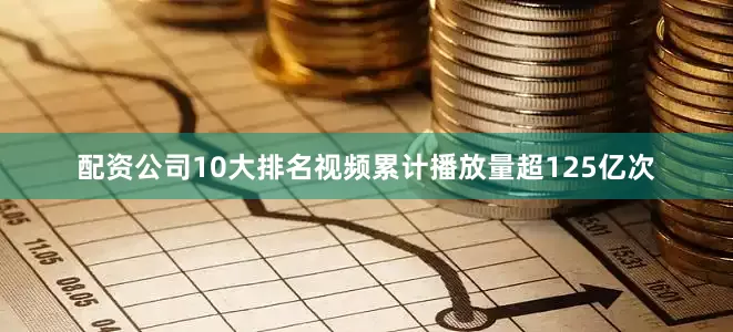 配资公司10大排名视频累计播放量超125亿次