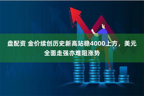 盘配资 金价续创历史新高站稳4000上方，美元全面走强亦难阻涨势