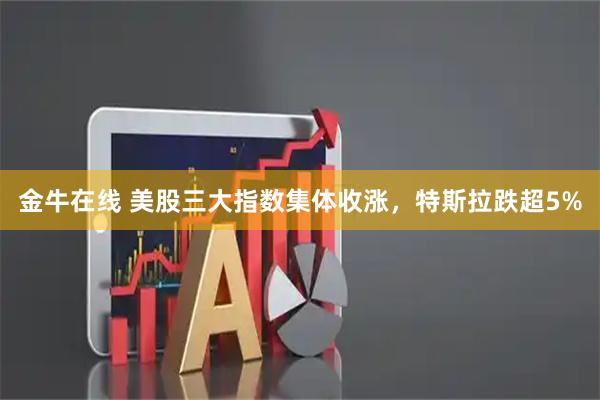金牛在线 美股三大指数集体收涨，特斯拉跌超5%