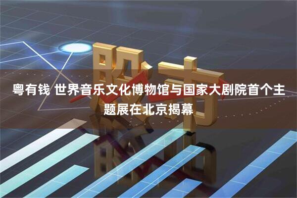 粤有钱 世界音乐文化博物馆与国家大剧院首个主题展在北京揭幕