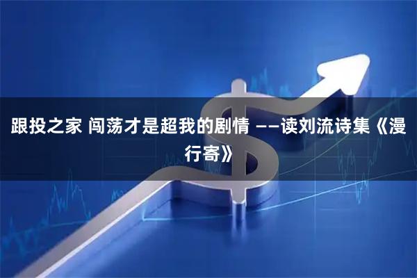 跟投之家 闯荡才是超我的剧情 ——读刘流诗集《漫行寄》