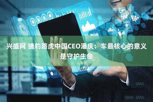 兴盛网 捷豹路虎中国CEO潘庆:车最核心的意义是守护生命