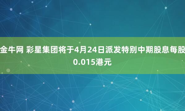 金牛网 彩星集团将于4月24日派发特别中期股息每股0.015港元