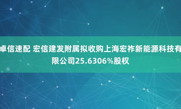 卓信速配 宏信建发附属拟收购上海宏祚新能源科技有限公司25.6306%股权