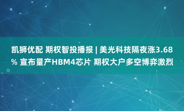 凯狮优配 期权智投播报 | 美光科技隔夜涨3.68% 宣布量产HBM4芯片 期权大户多空博弈激烈