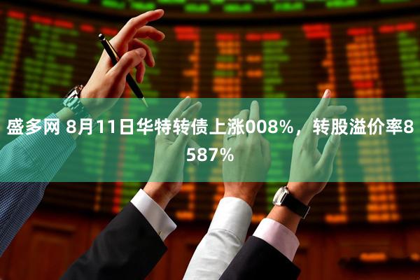 盛多网 8月11日华特转债上涨008%,转股溢价率8587%