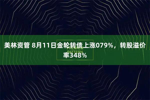 美林资管 8月11日金轮转债上涨079%,转股溢价率348%