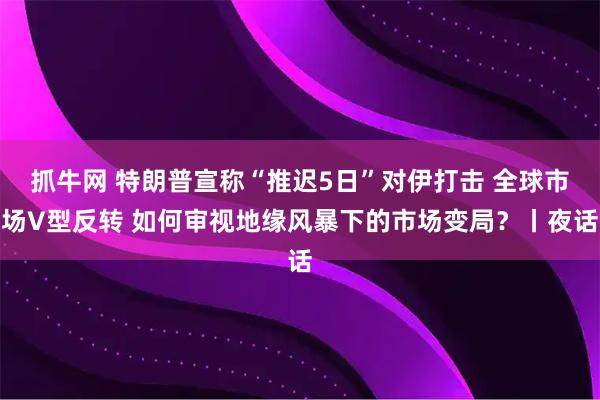 抓牛网 特朗普宣称“推迟5日”对伊打击 全球市场V型反转 如何审视地缘风暴下的市场变局？丨夜话