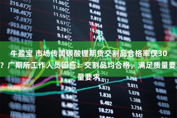 牛盈宝 市场传闻碳酸锂期货交割品合格率仅30%？广期所工作人员回应：交割品均合格，满足质量要求