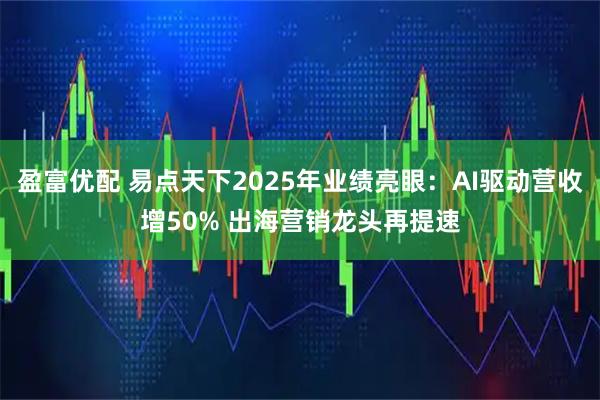 盈富优配 易点天下2025年业绩亮眼:AI驱动营收增50% 出海营销龙头再提速