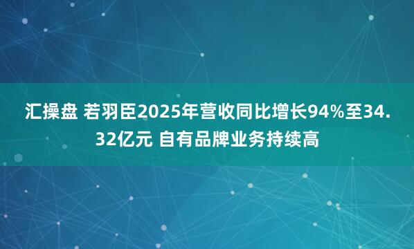 汇操盘 若羽臣2025年营收同比增长94%至34.32亿元 自有品牌业务持续高