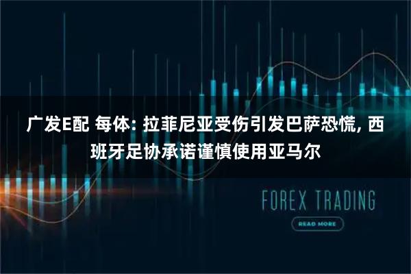 广发E配 每体: 拉菲尼亚受伤引发巴萨恐慌, 西班牙足协承诺谨慎使用亚马尔