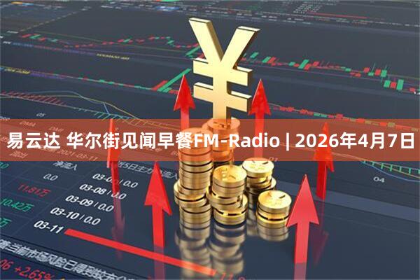 易云达 华尔街见闻早餐FM-Radio | 2026年4月7日